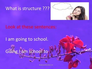 What is structure ???
Look at these sentences:
I am going to school.
Going I am school to.
 