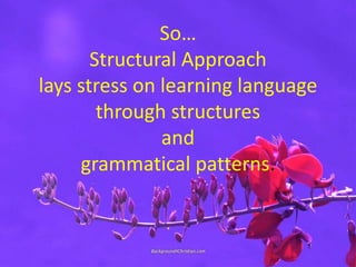 So…
Structural Approach
lays stress on learning language
through structures
and
grammatical patterns.
 