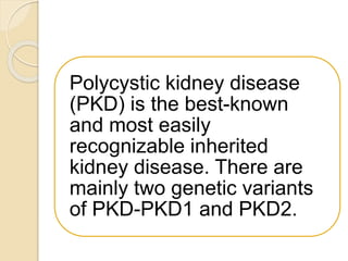 Polycystic kidney disease
(PKD) is the best-known
and most easily
recognizable inherited
kidney disease. There are
mainly two genetic variants
of PKD-PKD1 and PKD2.
 