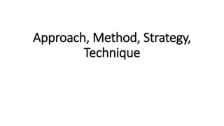 Approach, Method, Strategy,
Technique
 