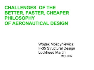 Wojtek Mozdyniewicz F-35 Structural Design Lockheed Martin May-2007 CHALLENGES  OF THE BETTER, FASTER, CHEAPER PHILOSOPHY  OF AERONAUTICAL DESIGN 