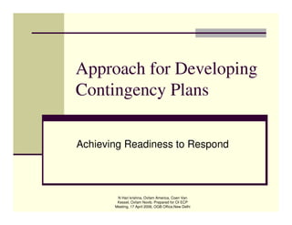 Approach for Developing
Contingency Plans

Achieving Readiness to Respond




        N Hari krishna, Oxfam America, Coen Van
        Kessel, Oxfam Novib. Prepared for OI ECP
       Meeting, 17 April 2006, OGB Office,New Delhi
 
