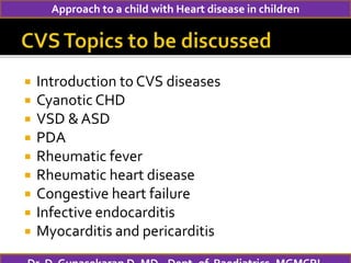 Approach to a child with Heart disease in children
 Introduction to CVS diseases
 Cyanotic CHD
 VSD & ASD
 PDA
 Rheumatic fever
 Rheumatic heart disease
 Congestive heart failure
 Infective endocarditis
 Myocarditis and pericarditis
 