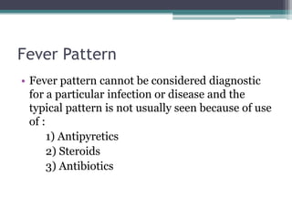 Fever Pattern
• Fever pattern cannot be considered diagnostic
for a particular infection or disease and the
typical pattern is not usually seen because of use
of :
1) Antipyretics
2) Steroids
3) Antibiotics
 