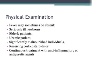 Physical Examination
• Fever may sometimes be absent:
• Seriously ill newborns
• Elderly patients,
• Uremic patient,
• Significantly malnourished individuals,
• Receiving corticosteroids or
• Continuous treatment with anti-inflammatory or
antipyretic agents
 