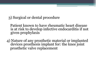 3) Surgical or dental procedure
Patient known to have rheumatic heart disease
is at risk to develop infective endocarditis if not
given prophylaxis
4) Nature of any prosthetic material or implanted
devices prosthesis implant for: the knee joint
prosthetic valve replacement
 