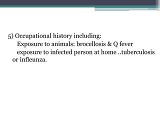 5) Occupational history including:
Exposure to animals: brocellosis & Q fever
exposure to infected person at home ..tuberculosis
or infleunza.
 