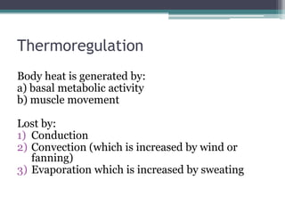 Thermoregulation
Body heat is generated by:
a) basal metabolic activity
b) muscle movement
Lost by:
1) Conduction
2) Convection (which is increased by wind or
fanning)
3) Evaporation which is increased by sweating
 