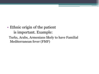 • Ethnic origin of the patient
is important. Example:
Turks, Arabs, Armenians likely to have Familial
Mediterranean fever (FMF)
 