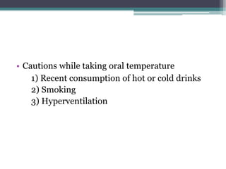 • Cautions while taking oral temperature
1) Recent consumption of hot or cold drinks
2) Smoking
3) Hyperventilation
 