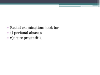 • Rectal examination: look for
• 1) perianal abscess
• 2)acute prostatitis
 