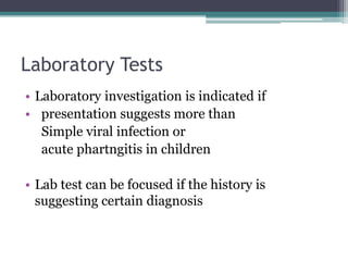 Laboratory Tests
• Laboratory investigation is indicated if
• presentation suggests more than
Simple viral infection or
acute phartngitis in children
• Lab test can be focused if the history is
suggesting certain diagnosis
 