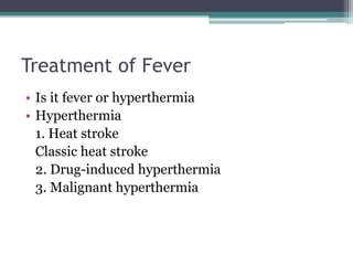 Treatment of Fever
• Is it fever or hyperthermia
• Hyperthermia
1. Heat stroke
Classic heat stroke
2. Drug-induced hyperthermia
3. Malignant hyperthermia
 