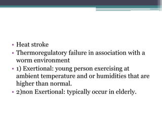 • Heat stroke
• Thermoregulatory failure in association with a
worm environment
• 1) Exertional: young person exercising at
ambient temperature and or humidities that are
higher than normal.
• 2)non Exertional: typically occur in elderly.
 