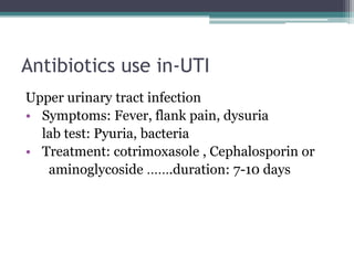 Antibiotics use in-UTI
Upper urinary tract infection
• Symptoms: Fever, flank pain, dysuria
lab test: Pyuria, bacteria
• Treatment: cotrimoxasole , Cephalosporin or
aminoglycoside …….duration: 7-10 days
 
