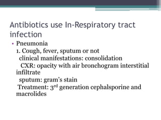 Antibiotics use In-Respiratory tract
infection
• Pneumonia
1. Cough, fever, sputum or not
clinical manifestations: consolidation
CXR: opacity with air bronchogram interstitial
infiltrate
sputum: gram’s stain
Treatment: 3rd generation cephalsporine and
macrolides
 