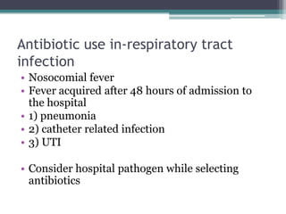 Antibiotic use in-respiratory tract
infection
• Nosocomial fever
• Fever acquired after 48 hours of admission to
the hospital
• 1) pneumonia
• 2) catheter related infection
• 3) UTI
• Consider hospital pathogen while selecting
antibiotics
 