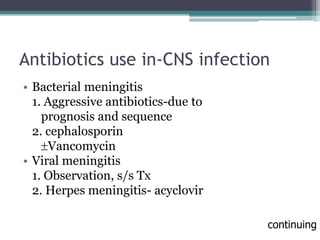 Antibiotics use in-CNS infection
• Bacterial meningitis
1. Aggressive antibiotics-due to
prognosis and sequence
2. cephalosporin
Vancomycin
• Viral meningitis
1. Observation, s/s Tx
2. Herpes meningitis- acyclovir
continuing
 