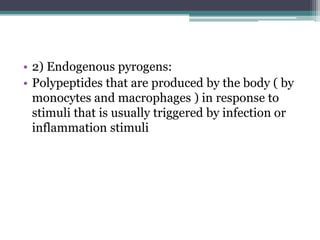 • 2) Endogenous pyrogens:
• Polypeptides that are produced by the body ( by
monocytes and macrophages ) in response to
stimuli that is usually triggered by infection or
inflammation stimuli
 