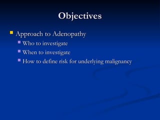 Objectives
Objectives
 Approach to Adenopathy
Approach to Adenopathy
 Who to investigate
Who to investigate
 When to investigate
When to investigate
 How to define risk for underlying malignancy
How to define risk for underlying malignancy
 