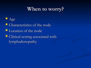 When to worry?
When to worry?
 Age
Age
 Characteristics of the node
Characteristics of the node
 Location of the node
Location of the node
 Clinical setting associated with
Clinical setting associated with
lymphadenopathy
lymphadenopathy
 