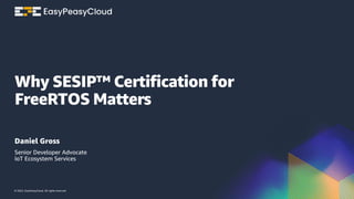 © 2023, EasyPeasyCloud. All rights reserved.
Why SESIP™ Certification for
FreeRTOS Matters
Daniel Gross
Senior Developer Advocate
IoT Ecosystem Services
 