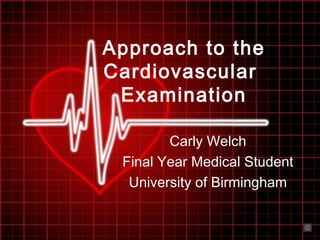 Approach to the
Cardiovascular
Examination
Carly Welch
Final Year Medical Student
University of Birmingham
 
