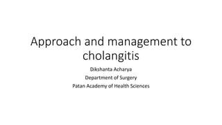 Approach and management to
cholangitis
Dikshanta Acharya
Department of Surgery
Patan Academy of Health Sciences
 
