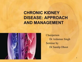 CHRONIC KIDNEY
DISEASE: APPROACH
AND MANAGEMENT
Chairperson
Dr Ardaman Singh
Seminar by
Dr Sandip Dhoot
1
 