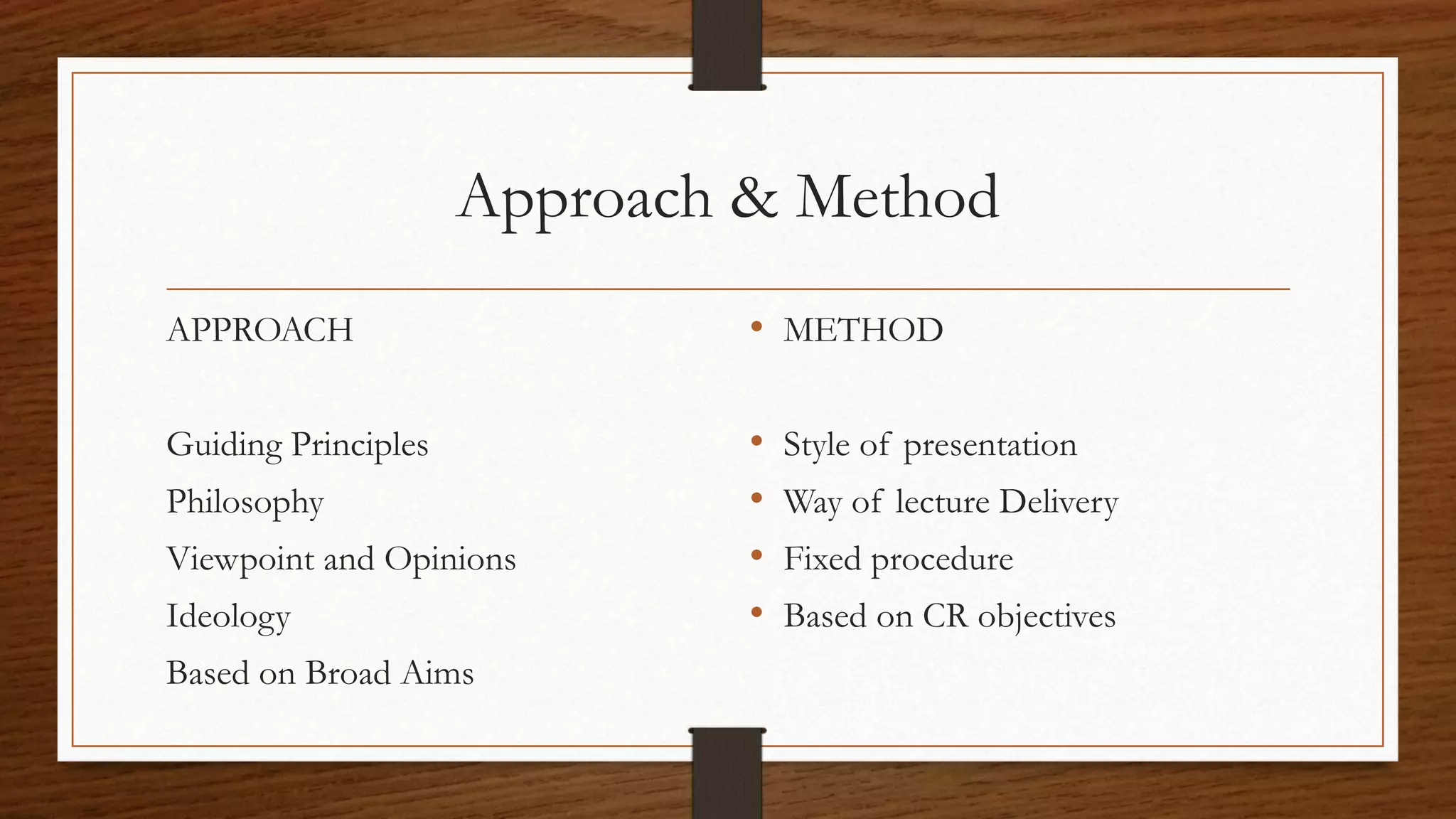Approach & Method
APPROACH
Guiding Principles
Philosophy
Viewpoint and Opinions
Ideology
Based on Broad Aims
• METHOD
• Style of presentation
• Way of lecture Delivery
• Fixed procedure
• Based on CR objectives
 