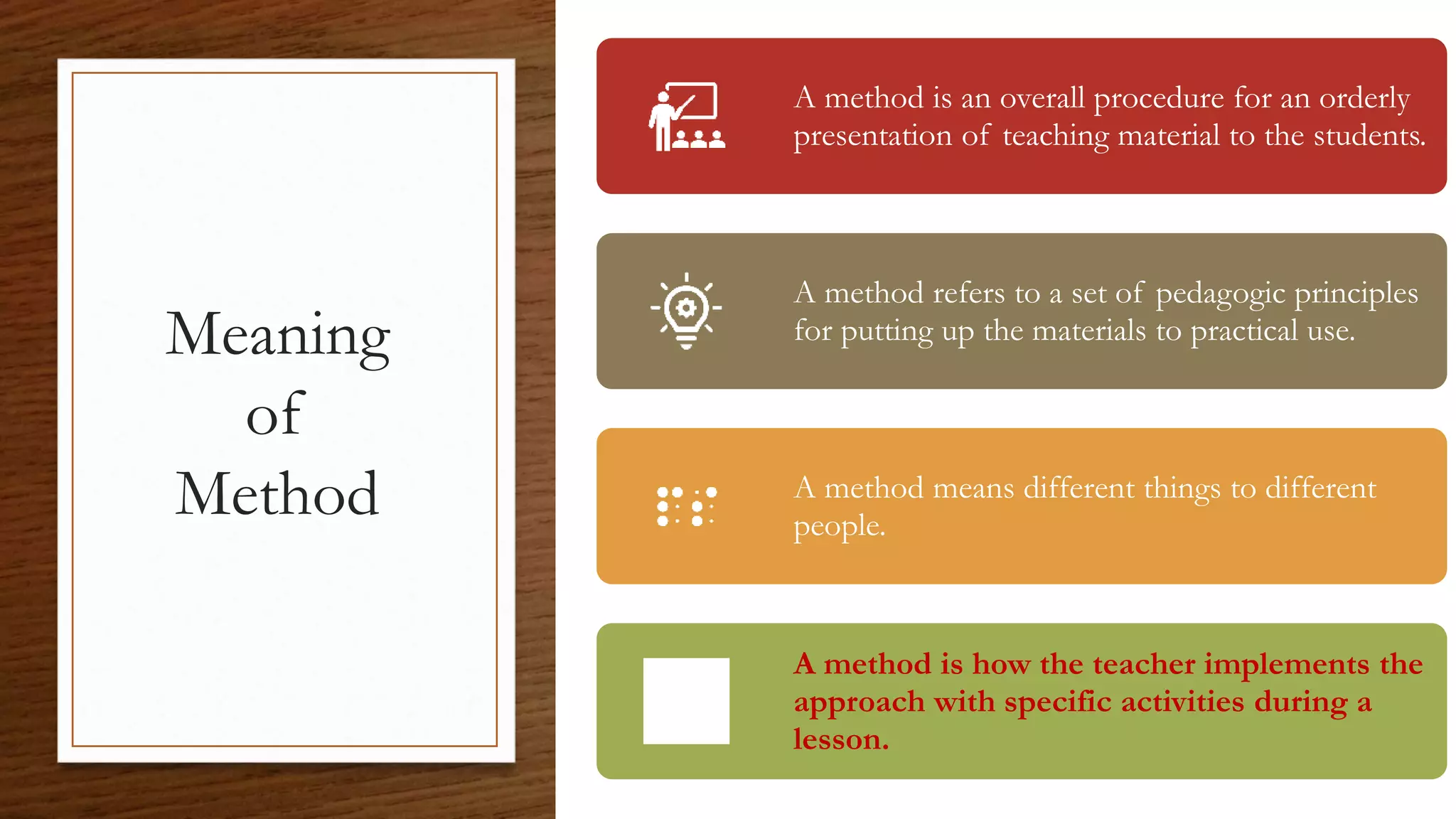 Meaning
of
Method
A method is an overall procedure for an orderly
presentation of teaching material to the students.
A method refers to a set of pedagogic principles
for putting up the materials to practical use.
A method means different things to different
people.
A method is how the teacher implements the
approach with specific activities during a
lesson.
 