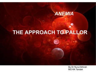 ANEMIA 
THE APPROACH TO PALLOR 
By Dr Nurul Athirah 
MO KK Tandek 
 