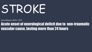STROKE
Acute onset of neurological deficit due to non-traumatic
vascular cause, lasting more than 24 hours
According to WHO, 1970
 