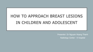 HOW TO APPROACH BREAST LESIONS
IN CHILDREN AND ADOLESCENT
Presenter: Dr Nguyen Hoang Thanh
Radiology Center - K hospital
 