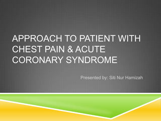 APPROACH TO PATIENT WITH
CHEST PAIN & ACUTE
CORONARY SYNDROME
            Presented by: Siti Nur Hamizah
 
