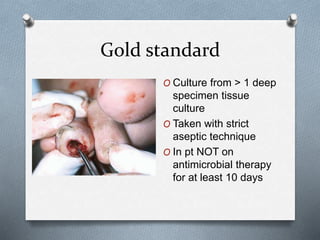 Gold standard
O Culture from > 1 deep
specimen tissue
culture
O Taken with strict
aseptic technique
O In pt NOT on
antimicrobial therapy
for at least 10 days
 