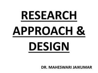 RESEARCH
APPROACH &
DESIGN
DR. MAHESWARI JAIKUMAR
 