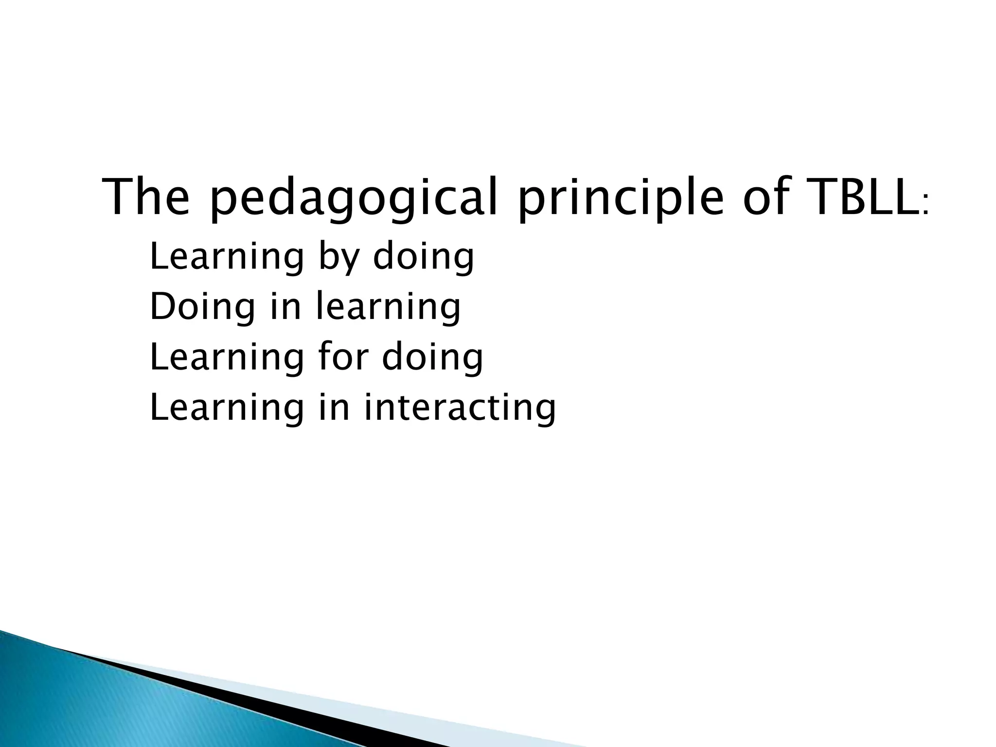 The pedagogical principle of TBLL:
 Learning by doing
 Doing in learning
 Learning for doing
 Learning in interacting
 