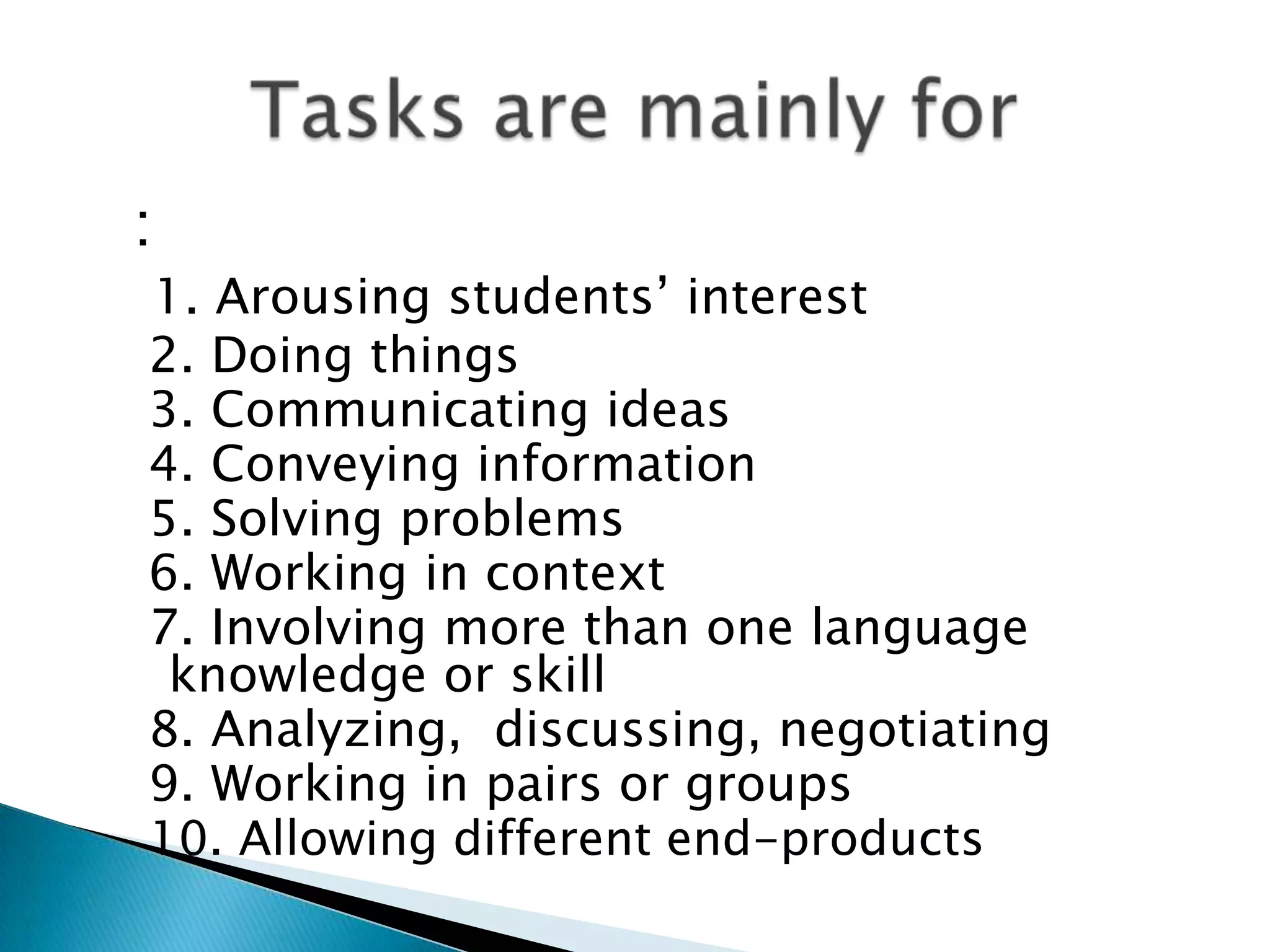 :
1. Arousing students‟ interest
2. Doing things
3. Communicating ideas
4. Conveying information
5. Solving problems
6. Working in context
7. Involving more than one language
 knowledge or skill
8. Analyzing, discussing, negotiating
9. Working in pairs or groups
10. Allowing different end-products
 
