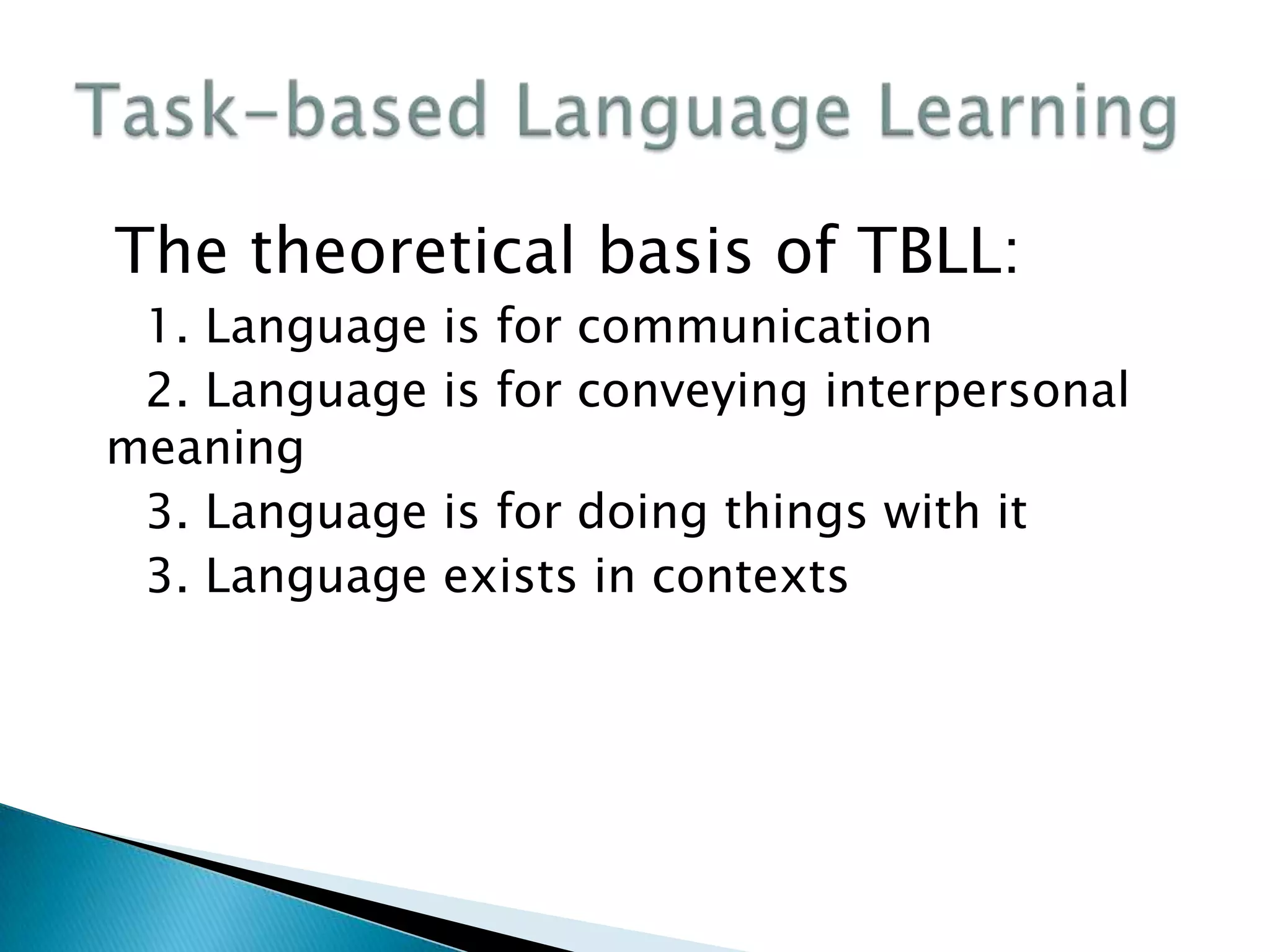 The theoretical basis of TBLL:
 1. Language   is for communication
 2. Language   is for conveying interpersonal
meaning
 3. Language   is for doing things with it
 3. Language   exists in contexts
 