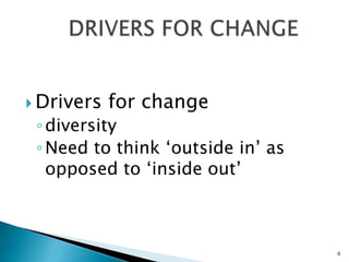  Drivers   for change
 ◦ diversity
 ◦ Need to think „outside in‟ as
   opposed to „inside out‟



                                   6
 