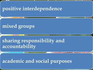 positive interdependence
mixed groups
sharing responsibility and
accountability
academic and social purposes

 