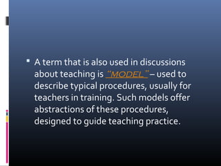  A term that is also used in discussions 
about teaching is “model” – used to 
describe typical procedures, usually for 
teachers in training. Such models offer 
abstractions of these procedures, 
designed to guide teaching practice. 
 
