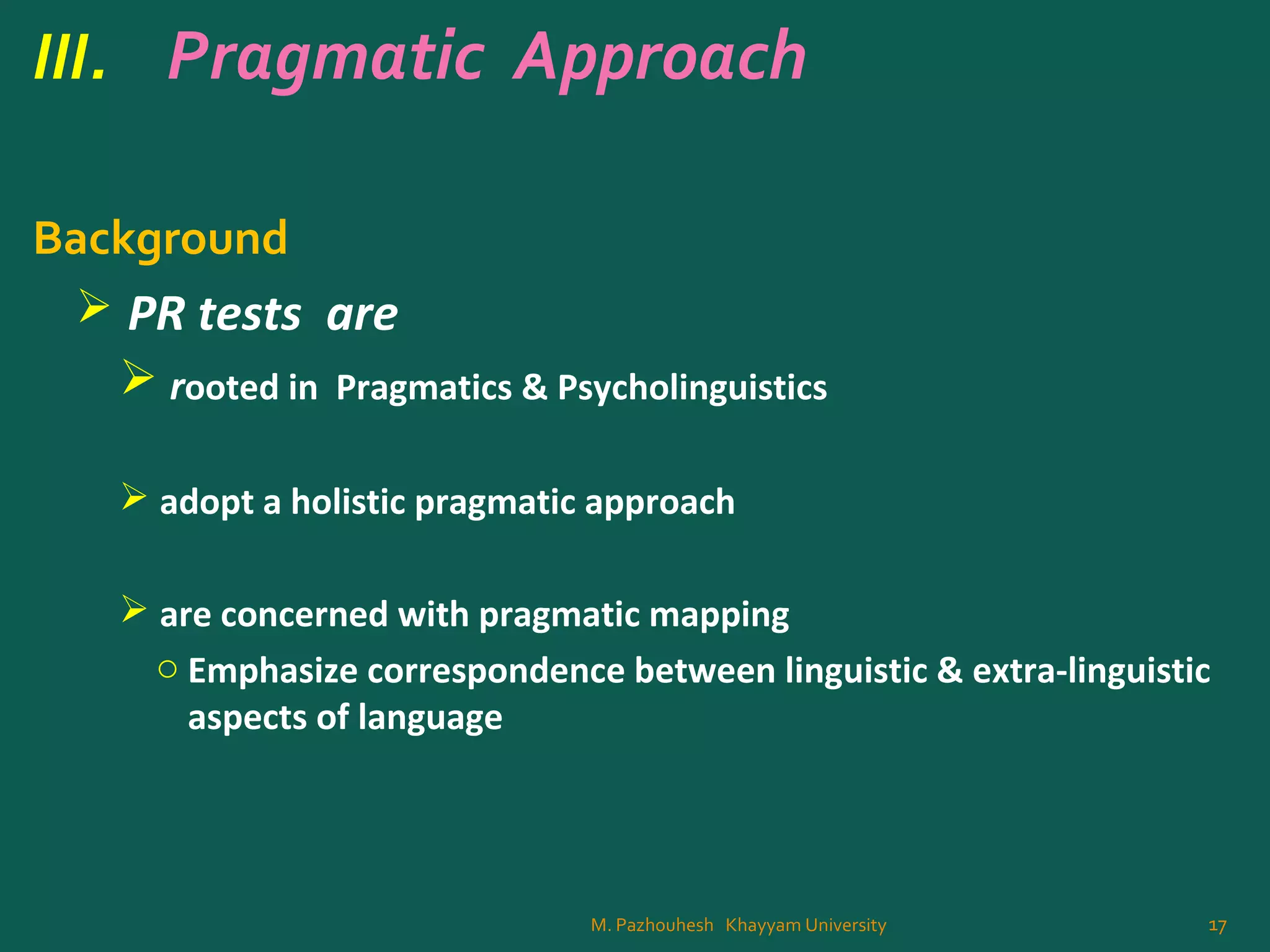 III. Pragmatic Approach
Background
 PR tests are
 rooted in Pragmatics & Psycholinguistics
 adopt a holistic pragmatic approach
 are concerned with pragmatic mapping
o Emphasize correspondence between linguistic & extra-linguistic
aspects of language
17M. Pazhouhesh Khayyam University
 