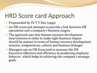 HRD Score card Approach
 Propounded by Dr T V Rao (1999)
 An HR scorecard attempts to provide a link between HR
operatio...
