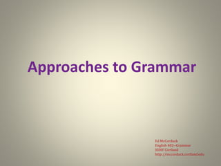 Approaches to Grammar
Ed McCorduck
English 402--Grammar
SUNY Cortland
http://mccorduck.cortland.edu
 