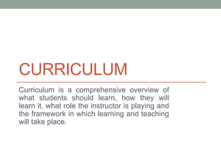 CURRICULUM
Curriculum is a comprehensive overview of
what students should learn, how they will
learn it, what role the instructor is playing and
the framework in which learning and teaching
will take place.
 