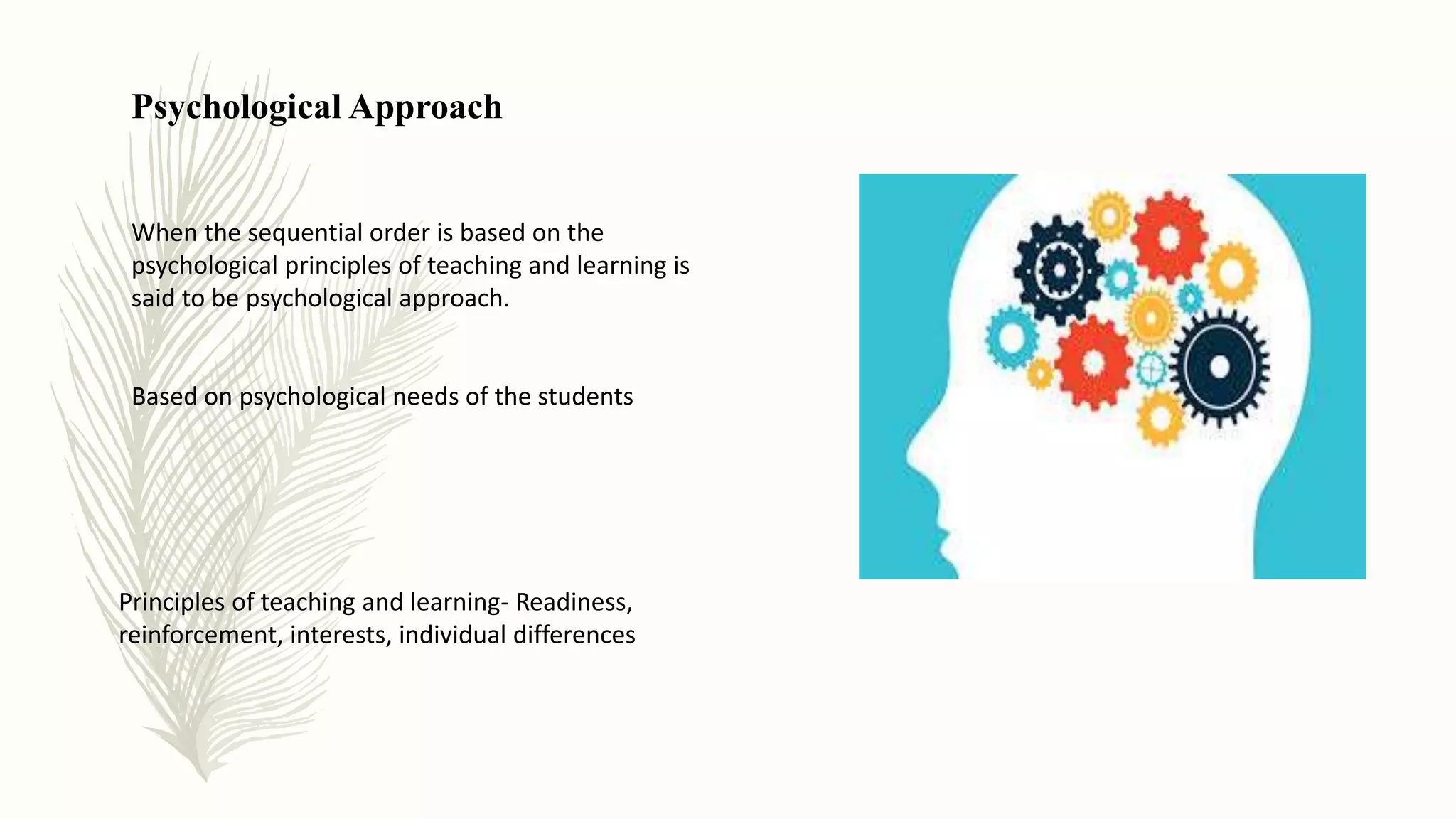 Psychological Approach
When the sequential order is based on the
psychological principles of teaching and learning is
said to be psychological approach.
Based on psychological needs of the students
Principles of teaching and learning- Readiness,
reinforcement, interests, individual differences
 