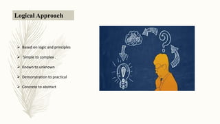 Logical Approach
Based on logic and principles
Simple to complex .
Known to unknown
Demonstration to practical
Concrete to abstract