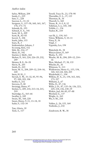 Author index
260
Safire, William, 204
Sandy, C., 219
Sato, C., 228
Sauveur, L., 11–12
Savignon, S., 157–58, 160, 161, 167,
170, 171–72
Schmidt, R., 193
Schneck, E. A., 141
Scott, M. S., 209
Scott, R., 82–83
Scovel, T., 106
Searle, John, 153
Sears, B., 5
Seidenstücker, Johann, 5
Se-young, Kim, 112
Shih, M., 216–17
Short, D., 142
Sinclair, J. McH., 164
Skehan, P., 161, 224, 226–29, 232,
249
Skinner, B. F., 56–58
Slavin, R., 201
Smith, D., 225
Snow, M. A., 204, 209–12, 214–16,
220
Stern, H. H., 5
Stevick, E. W., 31–32, 85, 95–96,
97, 100, 103, 106
Stoller, F., 212
Strevens, P., 40
Stroinigg, Dieter, 97
Stryker, S., 209, 210, 213–14, 215,
219
Sturtridge, G., 165–66
Swaffar, J., 249
Swain, M., 160, 228
Sweet, Henry, 9–11, 13–14, 18
Syder, F., 132–34
Tate, Gloria, 39
Teele, S., 117
Terrell, Tracy D., 23, 178–90
Thorndike, E. L., 37, 135
Thornton, B., 36
Thurrell, S., 160
Titone, R., 4–5, 8, 12
Tollefson, S. J., 145, 148
Tribble, C., 136
Tucker, R., 210
van Ek, J., 154, 163
Viëtor, Wilhelm, 9, 10–11
Viney, P., 36
Virgil, 3
Vygotsky, Lev, 194
Wakefield, H., 38
Watcyn-Jones, P., 169
Weeks, T., 193
Wesche, M. B., 204, 209–12, 214–
16
West, Michael, 37, 38, 135
Wheeler, R., 36
Whiteson, V., 113
Widdowson, Henry G., 153, 154,
160, 163–64, 164, 205
Wiederhold, C., 194
Wilkins, D. A., 21, 154, 163, 164,
173, 227
Williams, J., 67
Willis, D., 47, 136
Willis, J. D., 47, 135–36, 136, 223,
229, 234, 236, 238–39
Wiskin, Joel, 84–85, 87–88
Woolard, G., 137
Wright, A., 165
Wu, S.-M., 218
Yalden, J., 26, 155, 164
Yoshioka, J., 232
Zandvoort, R. W., 38
Downloaded from Cambridge Books Online by IP 129.215.17.188 on Fri Jan 22 20:52:03 GMT 2016.
http://ebooks.cambridge.org/ebook.jsf?bid=CBO9780511667305
Cambridge Books Online © Cambridge University Press, 2016
 
